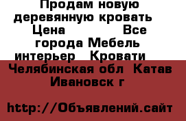 Продам новую деревянную кровать  › Цена ­ 13 850 - Все города Мебель, интерьер » Кровати   . Челябинская обл.,Катав-Ивановск г.